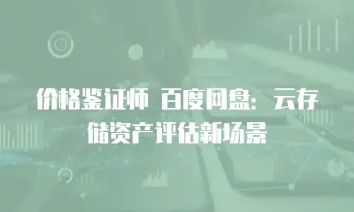 价格鉴证师 百度网盘：云存储资产评估新场景