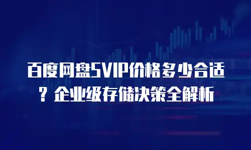 百度网盘SVIP价格多少合适？企业级存储决策全解析