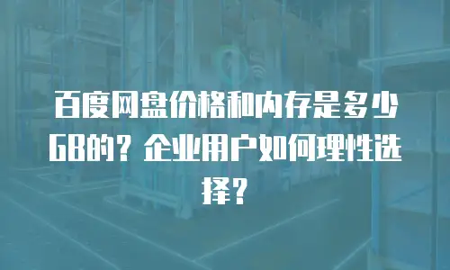 百度网盘价格和内存是多少GB的？企业用户如何理性选择？