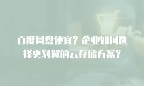 百度网盘便宜？企业如何选择更划算的云存储方案？