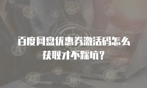 百度网盘优惠券激活码怎么获取才不踩坑？