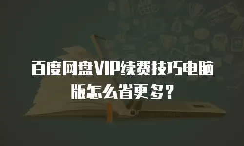 百度网盘VIP续费技巧电脑版怎么省更多？