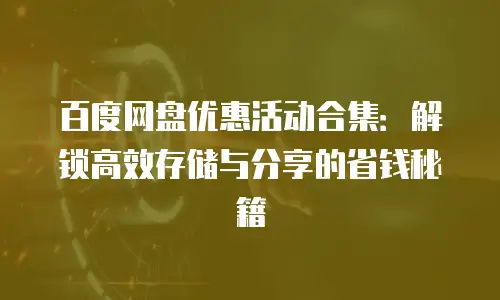 百度网盘优惠活动合集：解锁高效存储与分享的省钱秘籍