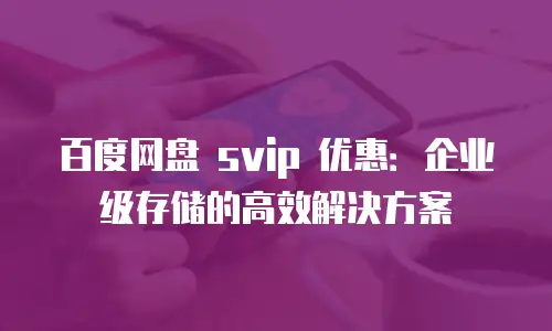百度网盘 svip 优惠：企业级存储的高效解决方案