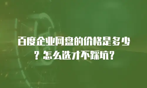 百度企业网盘的价格是多少？怎么选才不踩坑？