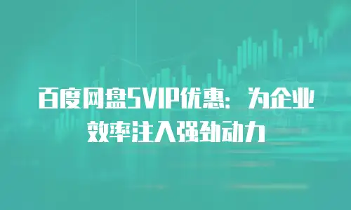 百度网盘SVIP优惠：为企业效率注入强劲动力