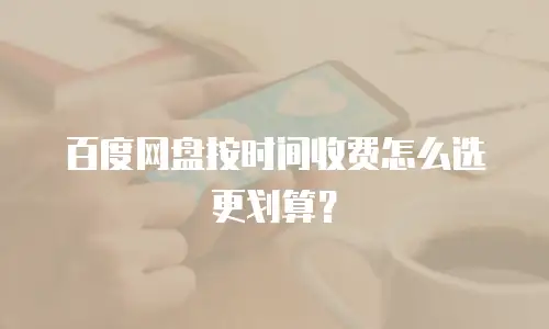 百度网盘按时间收费怎么选更划算？