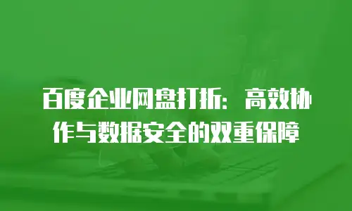 百度企业网盘打折：高效协作与数据安全的双重保障