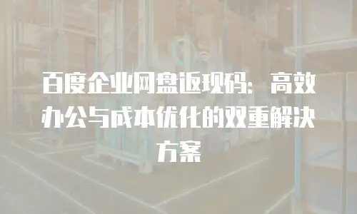 百度企业网盘返现码：高效办公与成本优化的双重解决方案