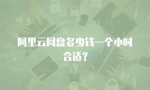 阿里云网盘多少钱一个小时合适？