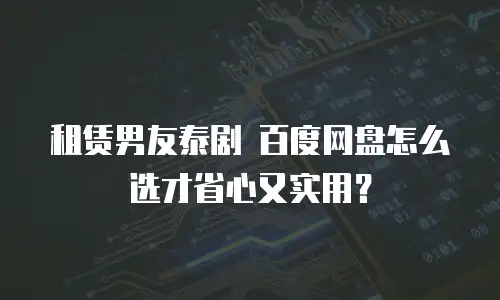 租赁男友泰剧 百度网盘怎么选才省心又实用？