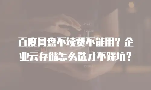 百度网盘不续费不能用？企业云存储怎么选才不踩坑？