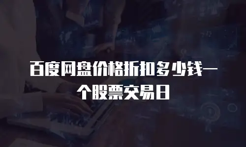 百度网盘价格折扣多少钱一个股票交易日
