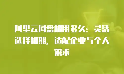 阿里云网盘租用多久：灵活选择租期，适配企业与个人需求