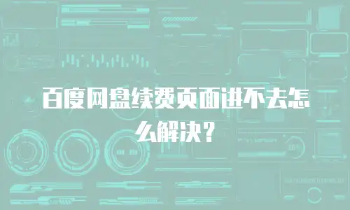 百度网盘续费页面进不去怎么解决？