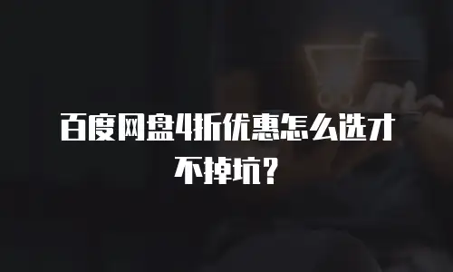 百度网盘4折优惠怎么选才不掉坑？