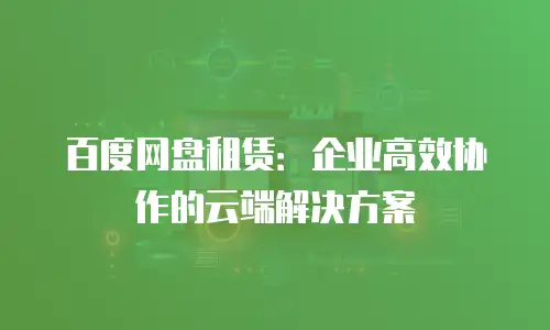 百度网盘租赁：企业高效协作的云端解决方案