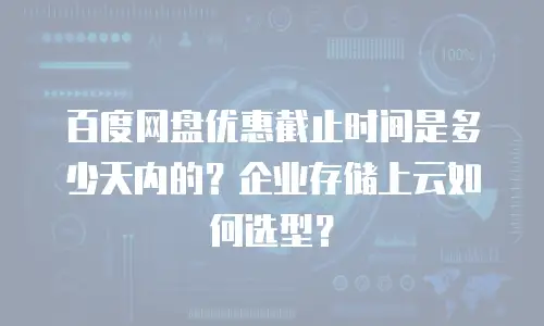 百度网盘优惠截止时间是多少天内的？企业存储上云如何选型？