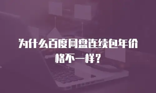 为什么百度网盘连续包年价格不一样？