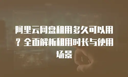 阿里云网盘租用多久可以用？全面解析租用时长与使用场景