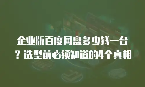 企业版百度网盘多少钱一台？选型前必须知道的4个真相