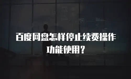 百度网盘怎样停止续费操作功能使用？
