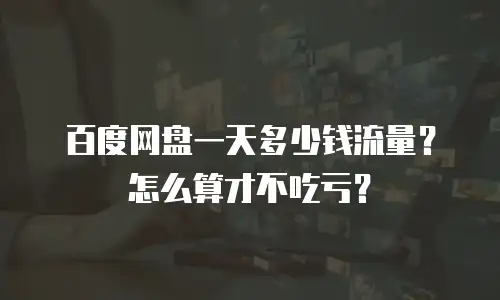 百度网盘一天多少钱流量？怎么算才不吃亏？