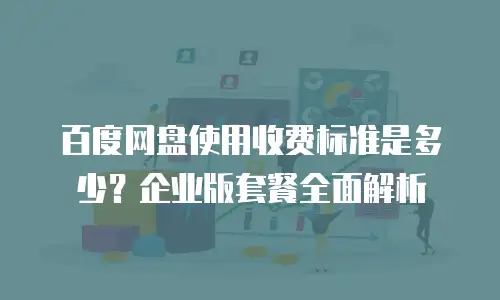 百度网盘使用收费标准是多少？企业版套餐全面解析