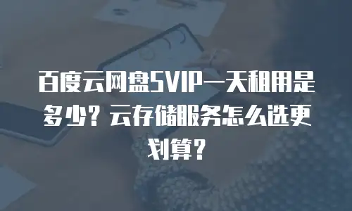 百度云网盘SVIP一天租用是多少？云存储服务怎么选更划算？
