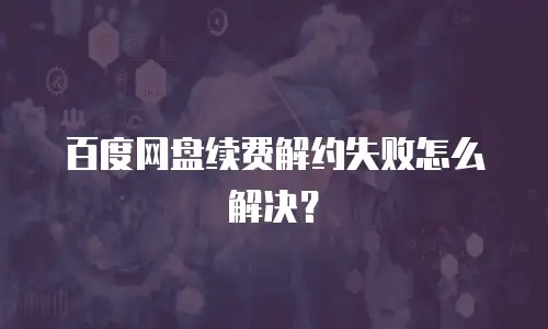 百度网盘续费解约失败怎么解决？