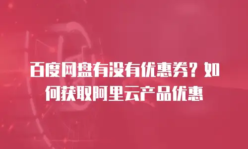 百度网盘有没有优惠券？如何获取阿里云产品优惠