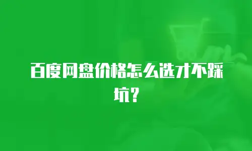 百度网盘价格怎么选才不踩坑？