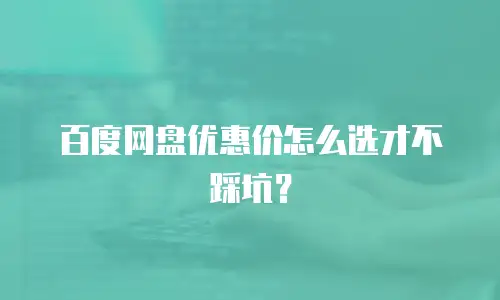 百度网盘优惠价怎么选才不踩坑？