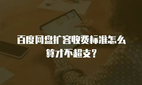 百度网盘扩容收费标准怎么算才不超支？