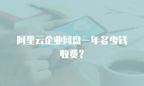 阿里云企业网盘一年多少钱收费？