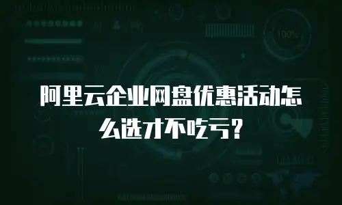 阿里云企业网盘优惠活动怎么选才不吃亏？