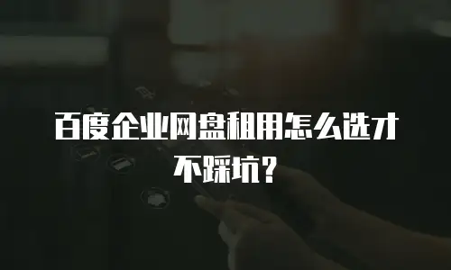 百度企业网盘租用怎么选才不踩坑？