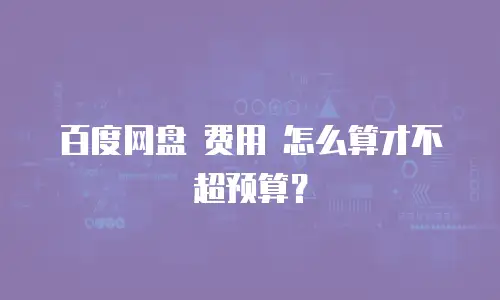 百度网盘 费用 怎么算才不超预算？