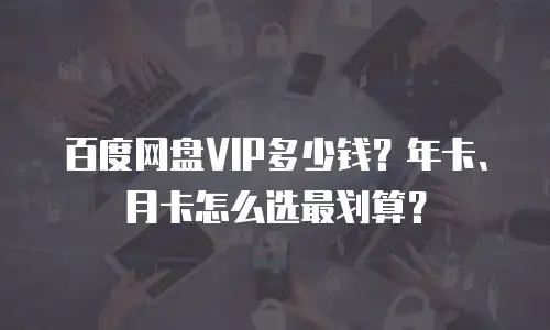 百度网盘VIP多少钱？年卡、月卡怎么选最划算？