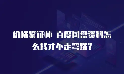 价格鉴证师 百度网盘资料怎么找才不走弯路？
