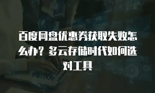 百度网盘优惠券获取失败怎么办？多云存储时代如何选对工具