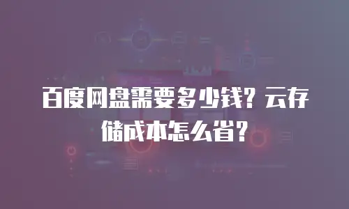百度网盘需要多少钱？云存储成本怎么省？