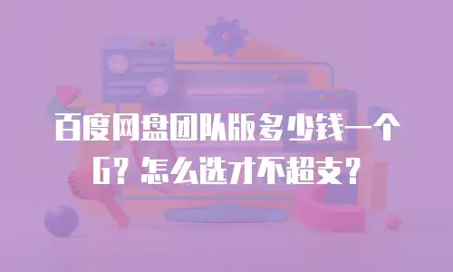 百度网盘团队版多少钱一个G？怎么选才不超支？