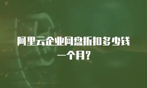 阿里云企业网盘折扣多少钱一个月？