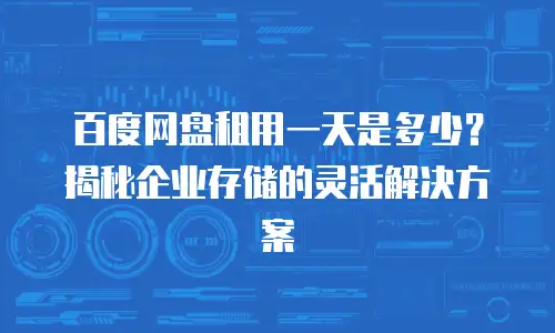 百度网盘租用一天是多少？揭秘企业存储的灵活解决方案