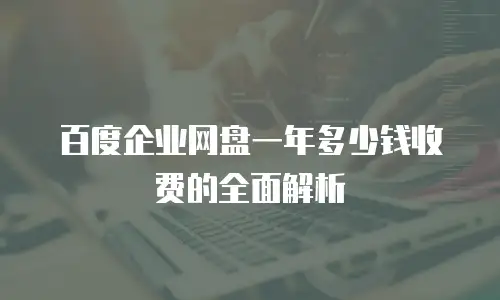 百度企业网盘一年多少钱收费的全面解析