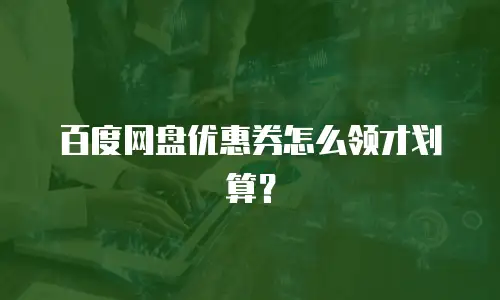 百度网盘优惠券怎么领才划算？