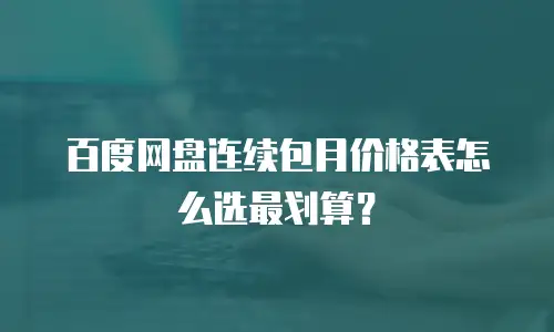百度网盘连续包月价格表怎么选最划算？