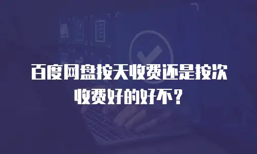 百度网盘按天收费还是按次收费好的好不？