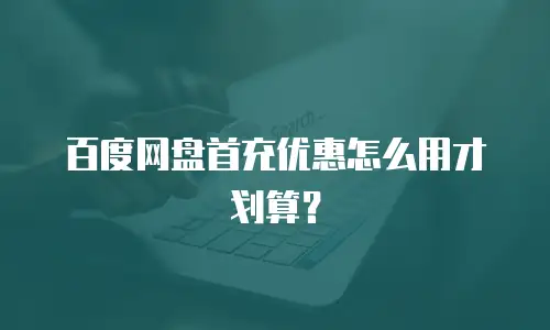 百度网盘首充优惠怎么用才划算？